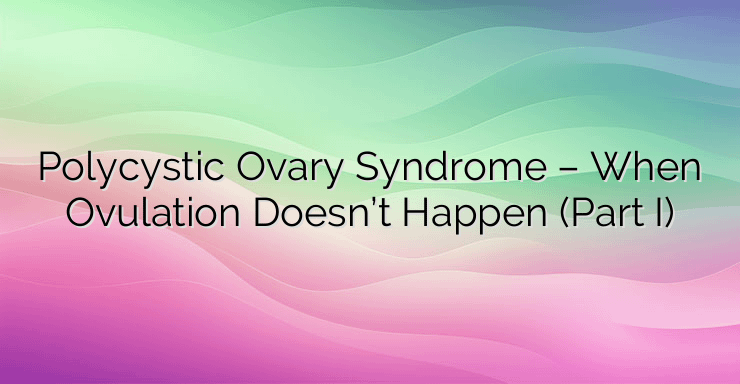 Polycystic Ovary Syndrome – When Ovulation Doesn’t Happen (Part I)