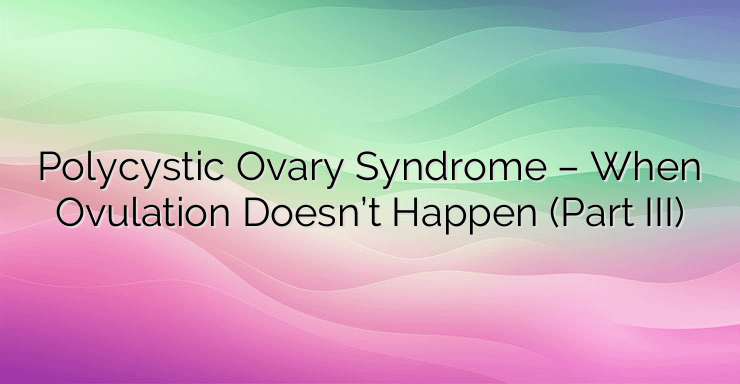 Polycystic Ovary Syndrome – When Ovulation Doesn’t Happen (Part III)