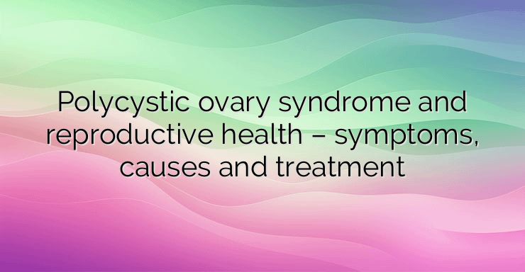 Polycystic ovary syndrome and reproductive health – symptoms, causes and treatment