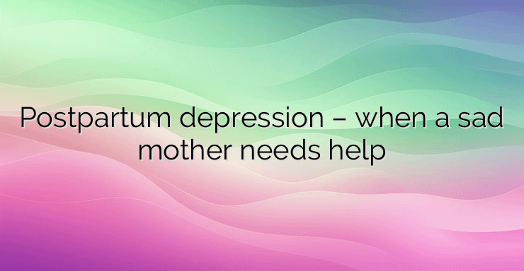 Postpartum depression – when a sad mother needs help