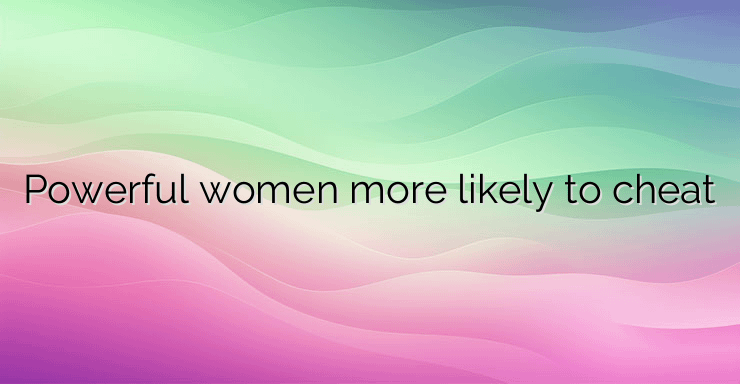 Powerful women more likely to cheat