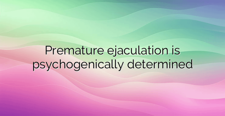 Premature ejaculation is psychogenically determined