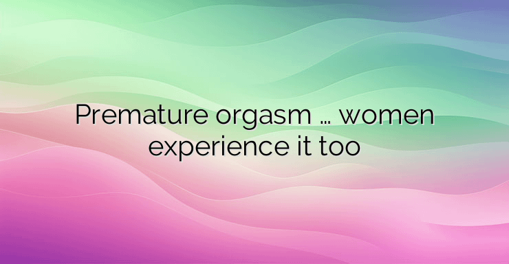 Premature orgasm … women experience it too