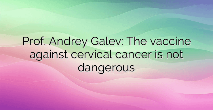 Prof. Andrey Galev: The vaccine against cervical cancer is not dangerous