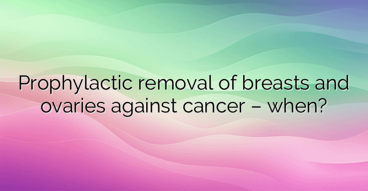 Prophylactic removal of breasts and ovaries against cancer – when?