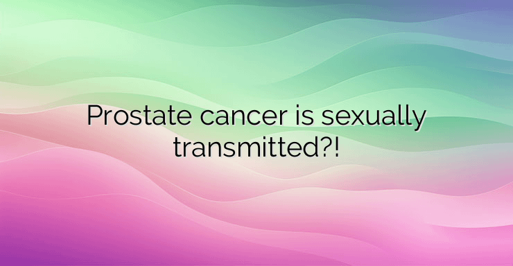 Prostate cancer is sexually transmitted?!