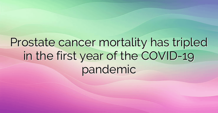 Prostate cancer mortality has tripled in the first year of the COVID-19 pandemic