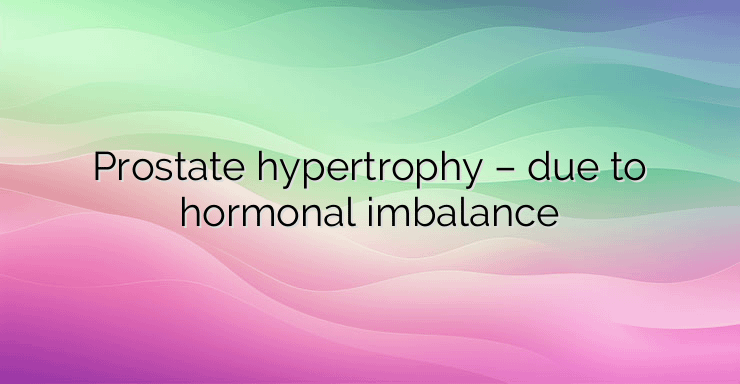 Prostate hypertrophy – due to hormonal imbalance