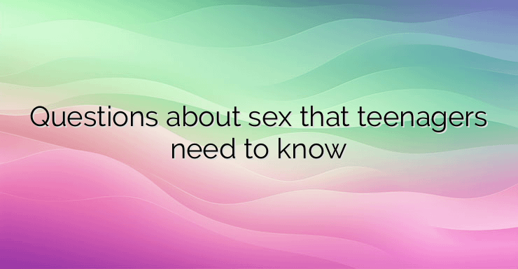 Questions about sex that teenagers need to know