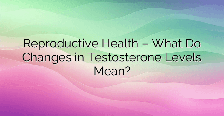 Reproductive Health – What Do Changes in Testosterone Levels Mean?