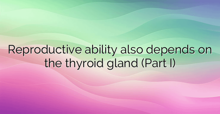 Reproductive ability also depends on the thyroid gland (Part I)