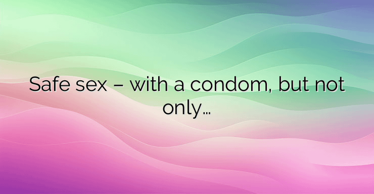 Safe sex – with a condom, but not only…