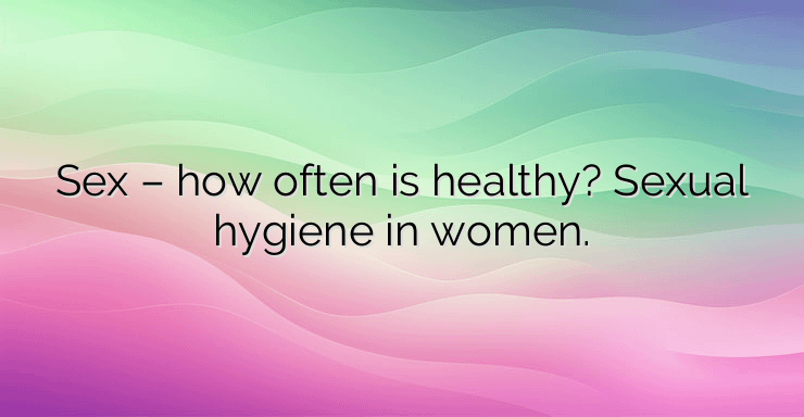 Sex – how often is healthy? Sexual hygiene in women.