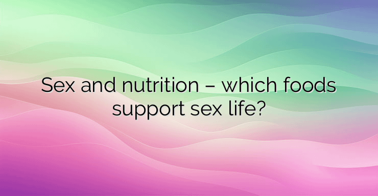 Sex and nutrition – which foods support sex life?