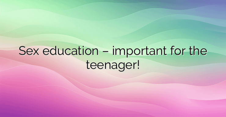 Sex education – important for the teenager!