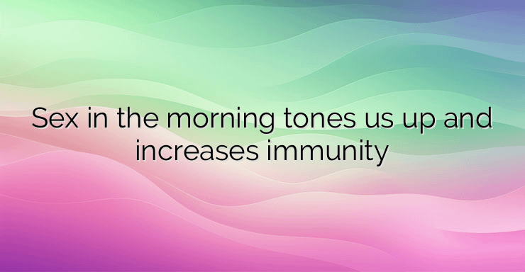 Sex in the morning tones us up and increases immunity