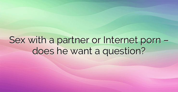 Sex with a partner or Internet porn – does he want a question?