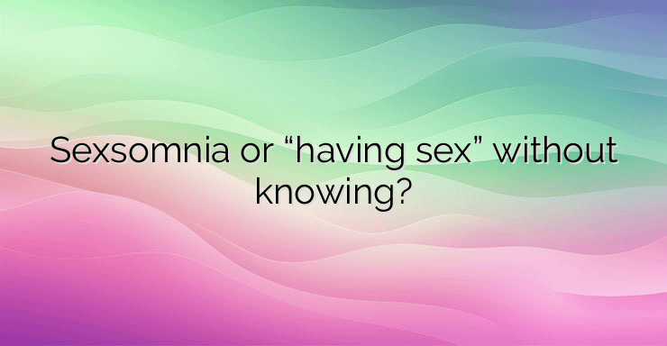 Sexsomnia or “having sex” without knowing?