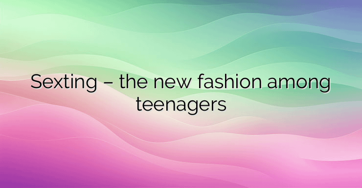 Sexting – the new fashion among teenagers