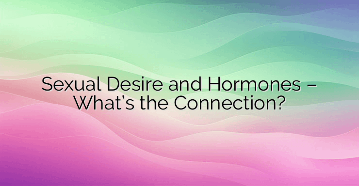 Sexual Desire and Hormones – What’s the Connection?