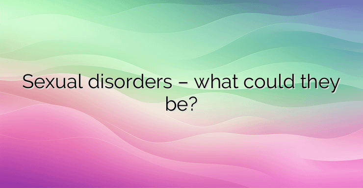 Sexual disorders – what could they be?