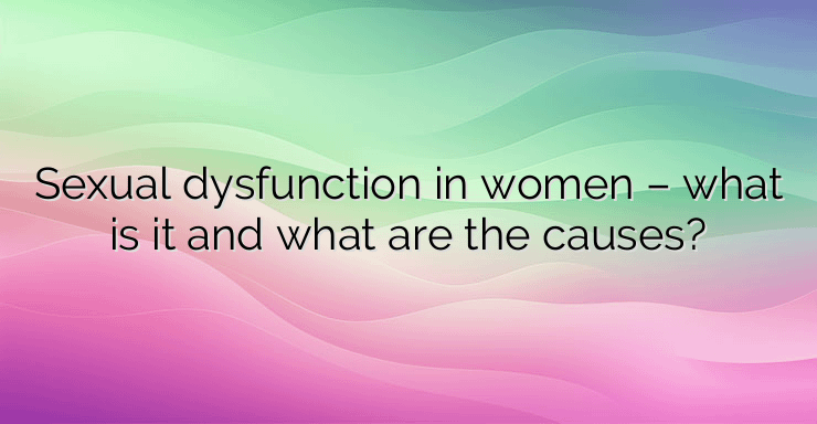 Sexual dysfunction in women – what is it and what are the causes?