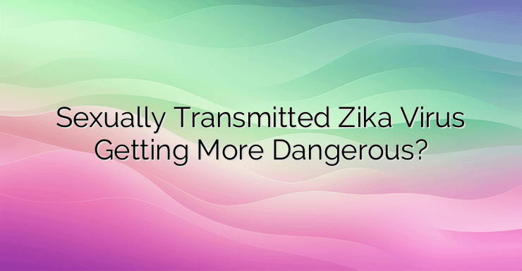 Sexually Transmitted Zika Virus Getting More Dangerous?