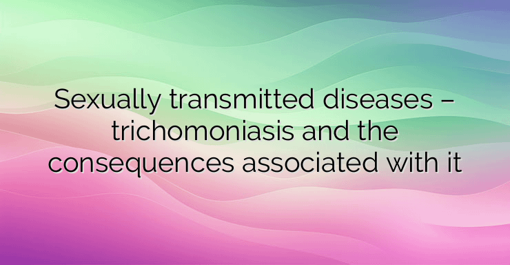 Sexually transmitted diseases – trichomoniasis and the consequences associated with it