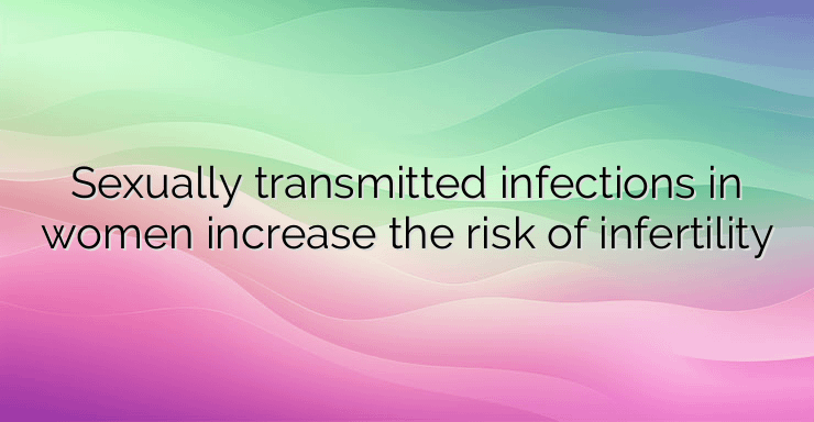 Sexually transmitted infections in women increase the risk of infertility