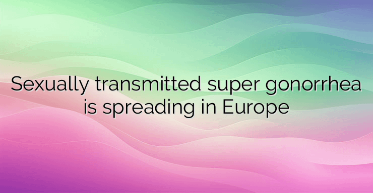 Sexually transmitted super gonorrhea is spreading in Europe