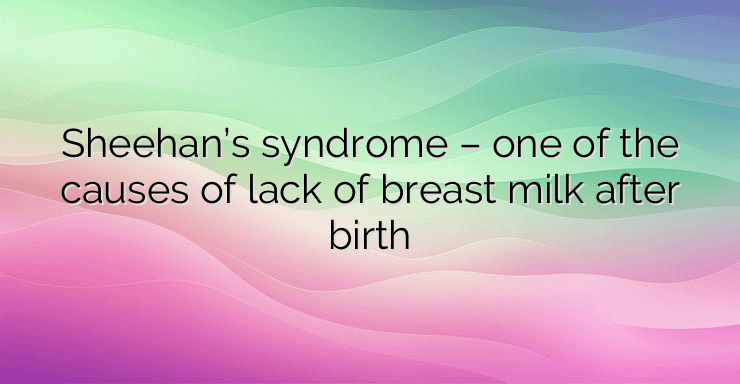 Sheehan’s syndrome – one of the causes of lack of breast milk after birth