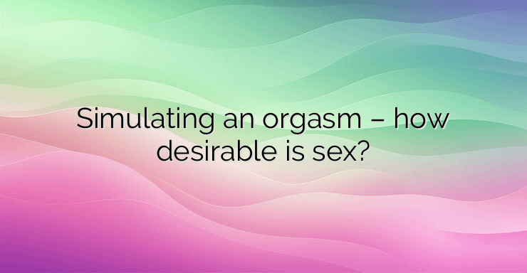 Simulating an orgasm – how desirable is sex?