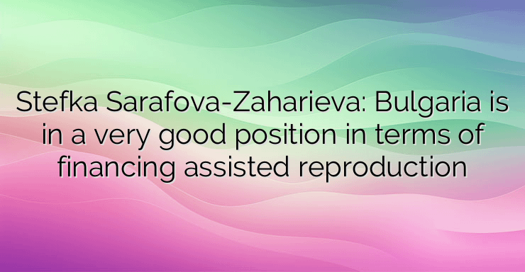 Stefka Sarafova-Zaharieva: Bulgaria is in a very good position in terms of financing assisted reproduction