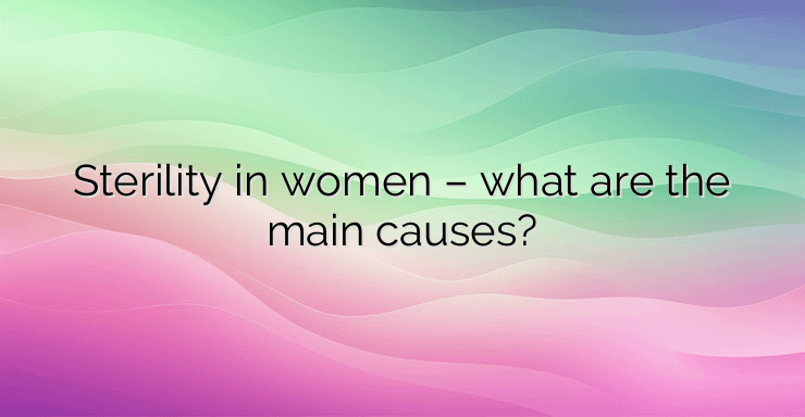 Sterility in women – what are the main causes?