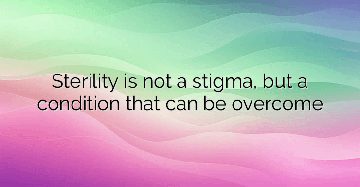 Sterility is not a stigma, but a condition that can be overcome