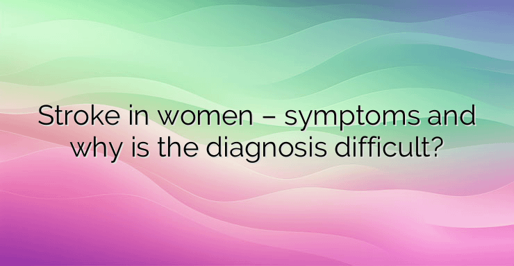 Stroke in women – symptoms and why is the diagnosis difficult?