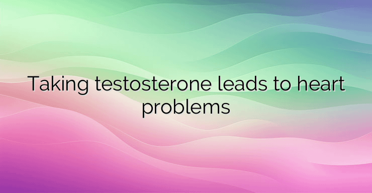 Taking testosterone leads to heart problems