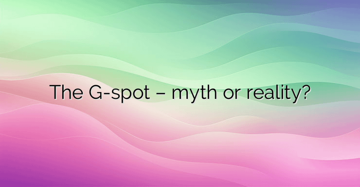 The G-spot – myth or reality?