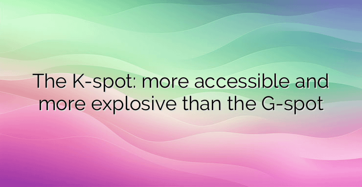 The K-spot: more accessible and more explosive than the G-spot