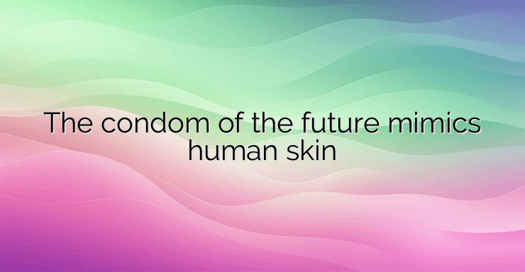 The condom of the future mimics human skin