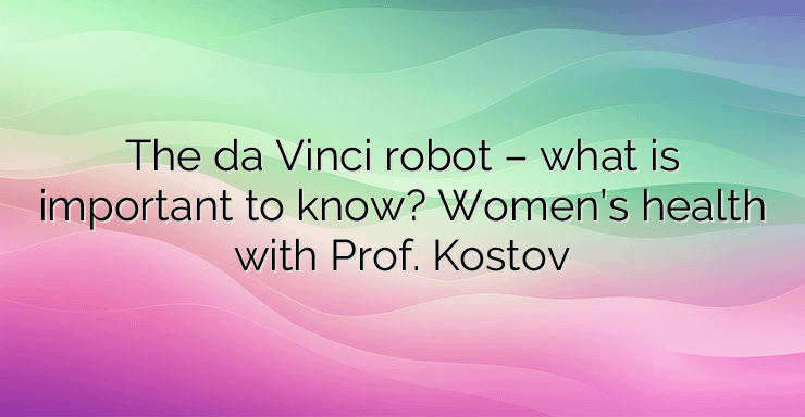 The da Vinci robot – what is important to know? Women’s health with Prof. Kostov