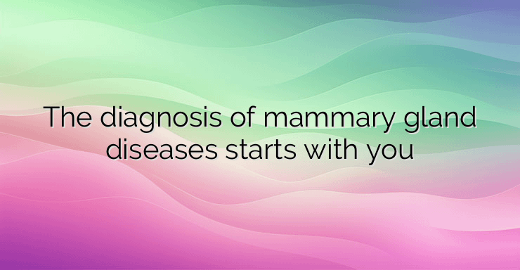 The diagnosis of mammary gland diseases starts with you