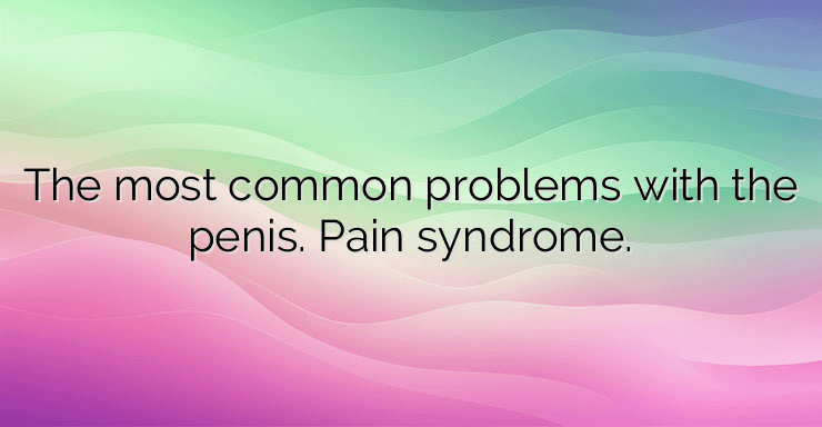 The most common problems with the penis. Pain syndrome.