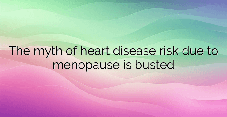 The myth of heart disease risk due to menopause is busted