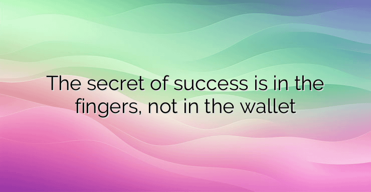 The secret of success is in the fingers, not in the wallet