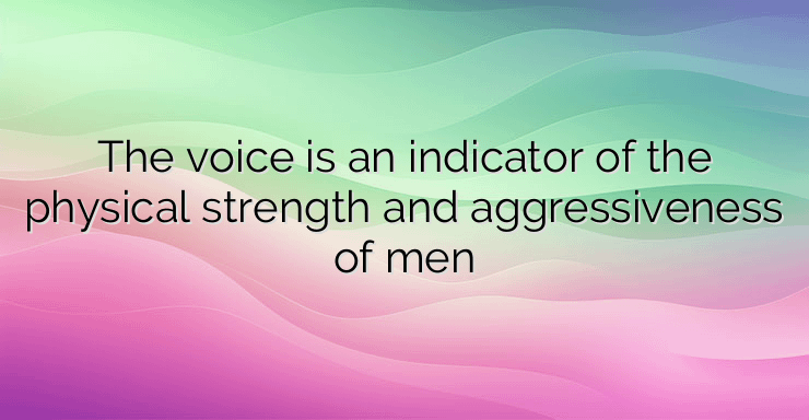 The voice is an indicator of the physical strength and aggressiveness of men