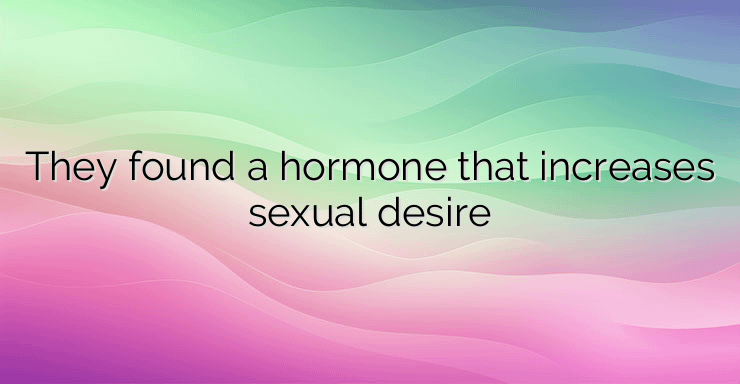 They found a hormone that increases sexual desire