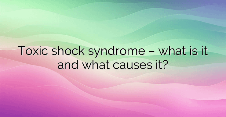 Toxic shock syndrome – what is it and what causes it?