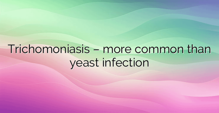 Trichomoniasis – more common than yeast infection