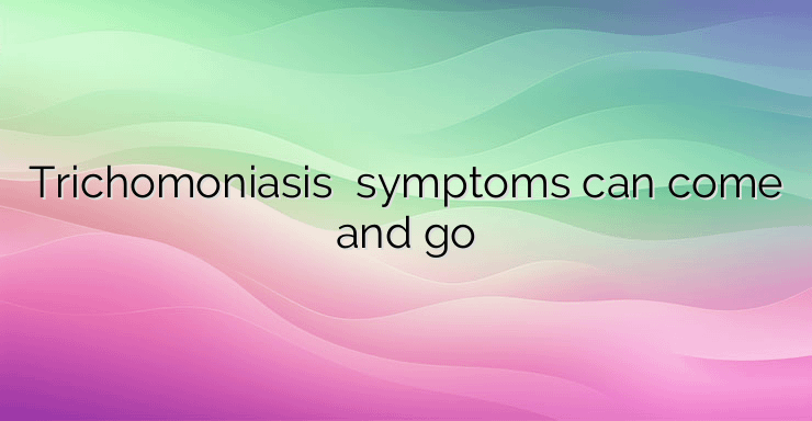 Trichomoniasis � symptoms can come and go